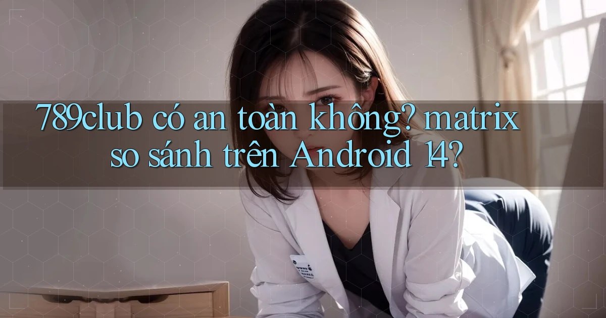 789club có an toàn không matrix so sánh trên Android 14