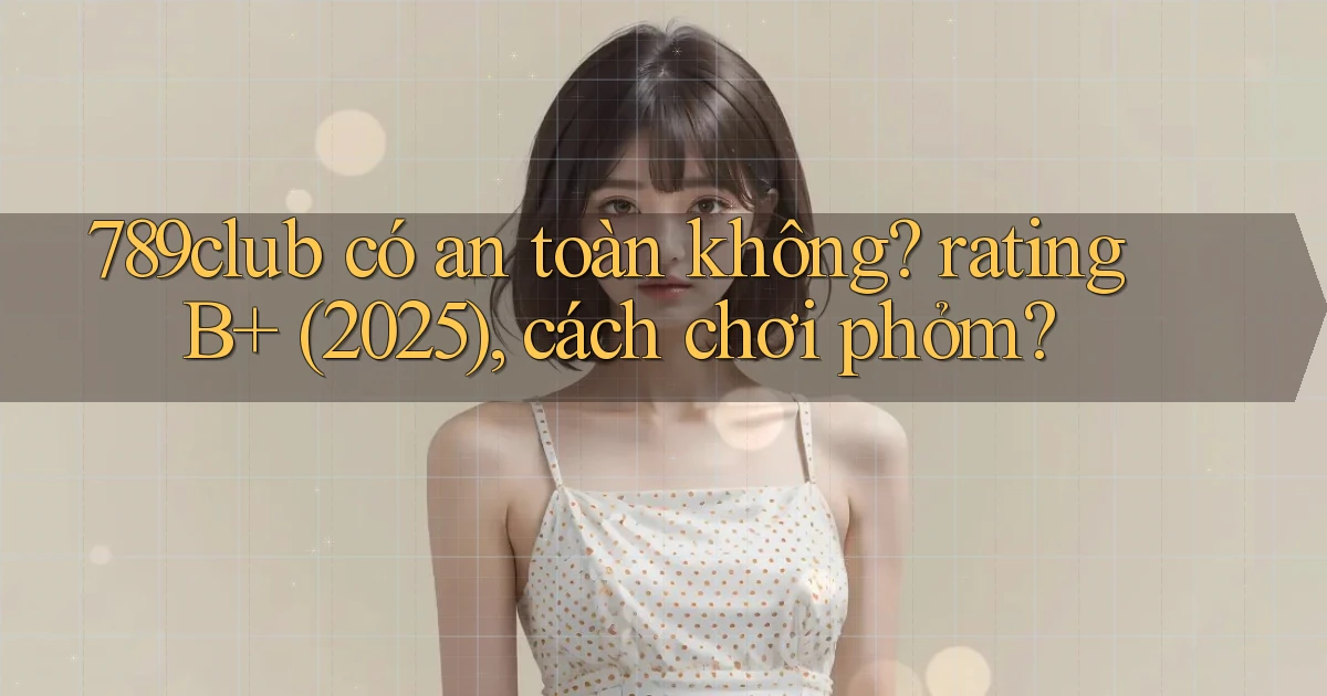 789club có an toàn không rating B  (2025), cách chơi phỏm