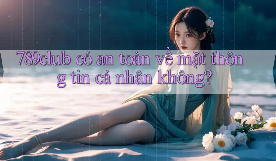 789club có an toàn về mặt thông tin cá nhân không?
