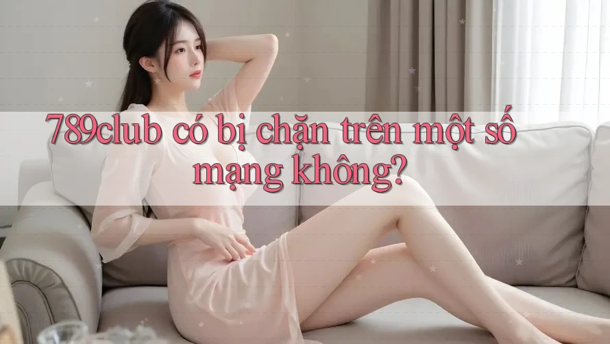 789club có bị chặn trên một số mạng không?