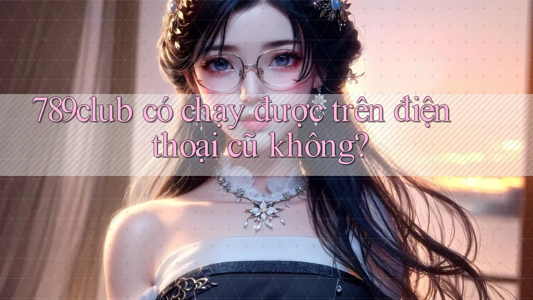 789club có chạy được trên điện thoại cũ không?