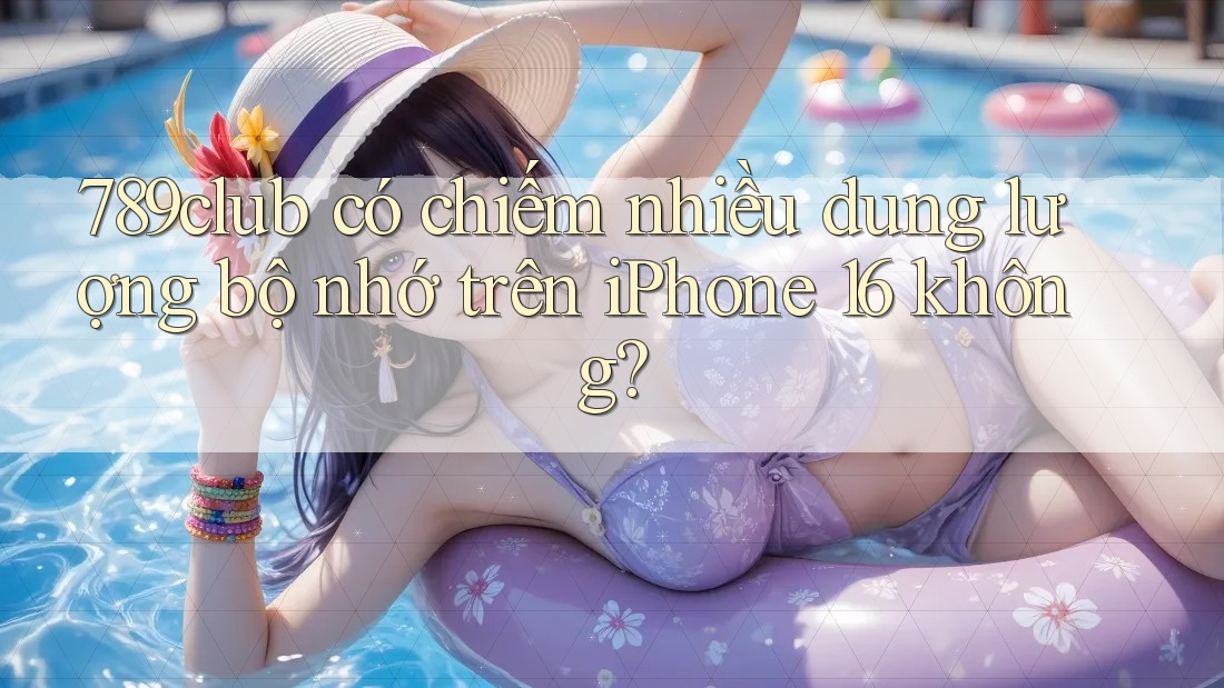 789club có chiếm nhiều dung lượng bộ nhớ trên iPhone 16 không?