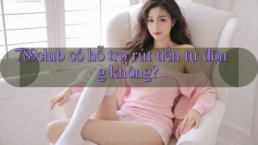 789club có hỗ trợ rút tiền tự động không?