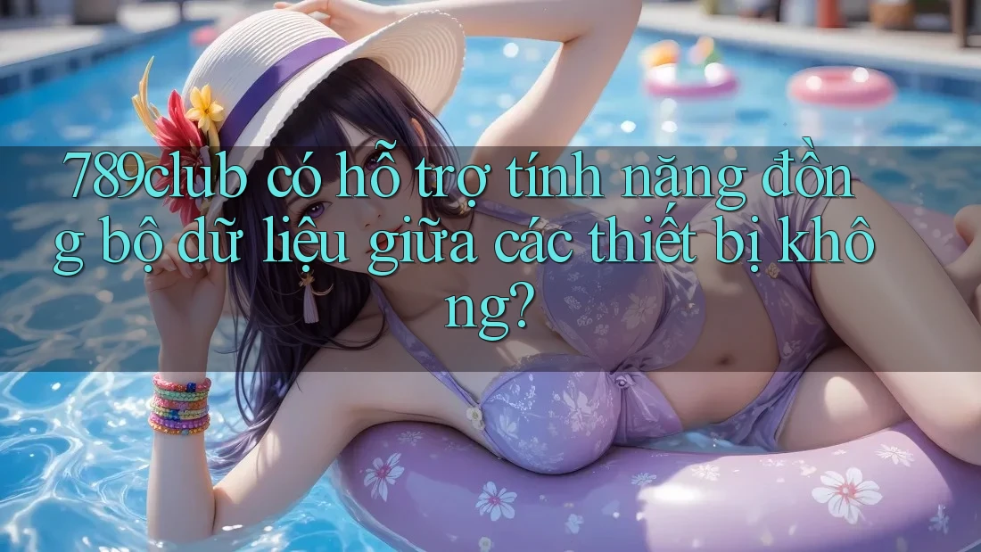 789club có hỗ trợ tính năng đồng bộ dữ liệu giữa các thiết bị không?