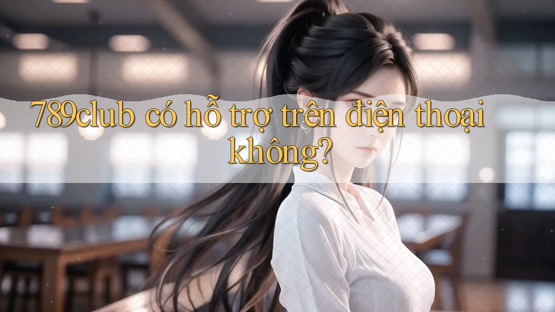 789club có hỗ trợ trên điện thoại không?
