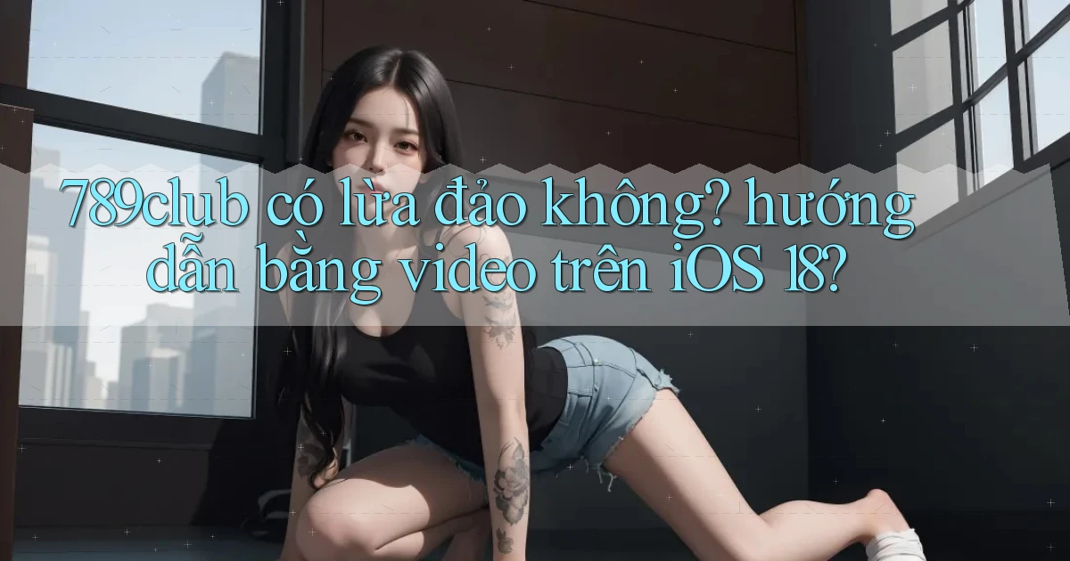 789club có lừa đảo không hướng dẫn bằng video trên iOS 18