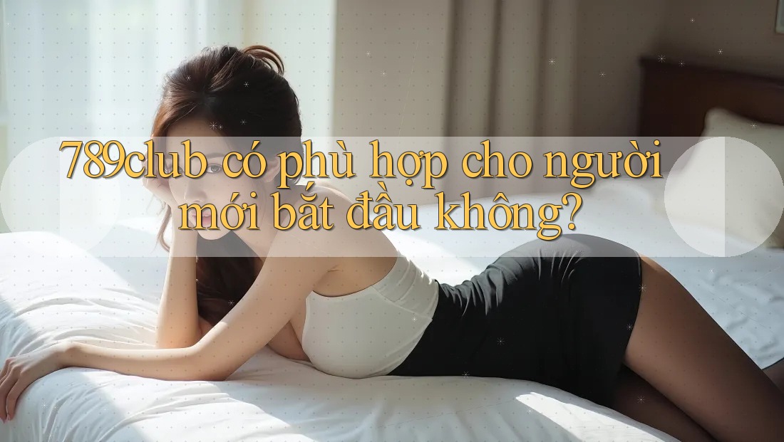 789club có phù hợp cho người mới bắt đầu không?