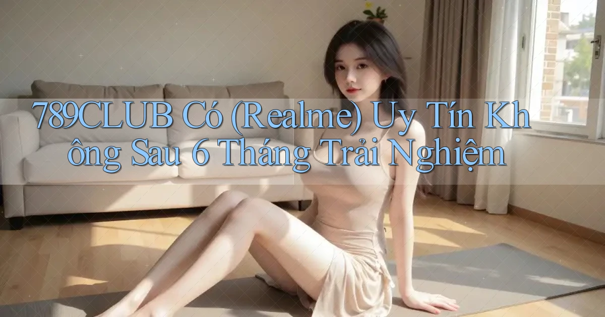 789club có (Realme) uy tín không sau 6 tháng trải nghiệm