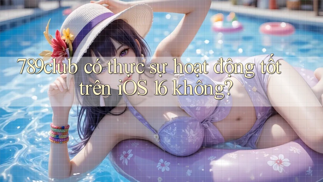789club có thực sự hoạt động tốt trên iOS 16 không?