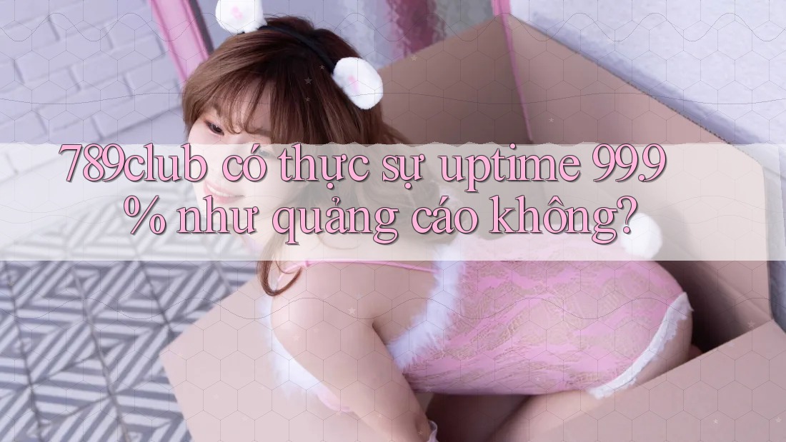 789club có thực sự uptime 99. 9% như quảng cáo không?