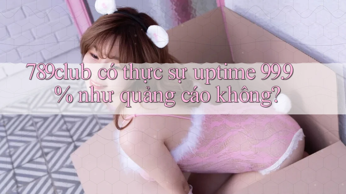 789club có thực sự uptime 99. 9% như quảng cáo không?