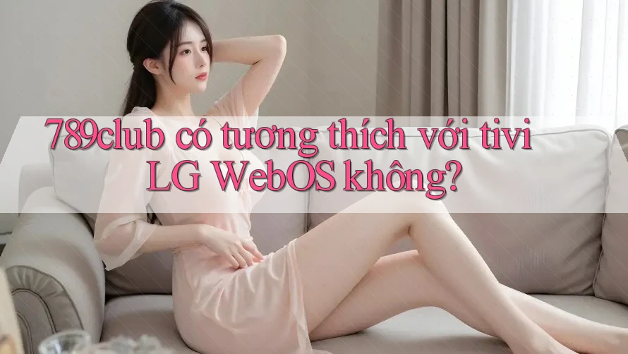 789club có tương thích với tivi LG WebOS không?
