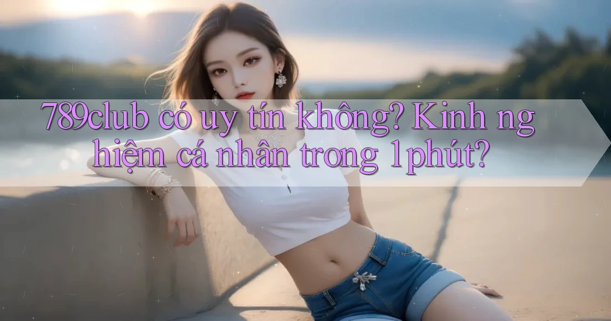 789club có uy tín không kinh nghiệm cá nhân trong 1 phút