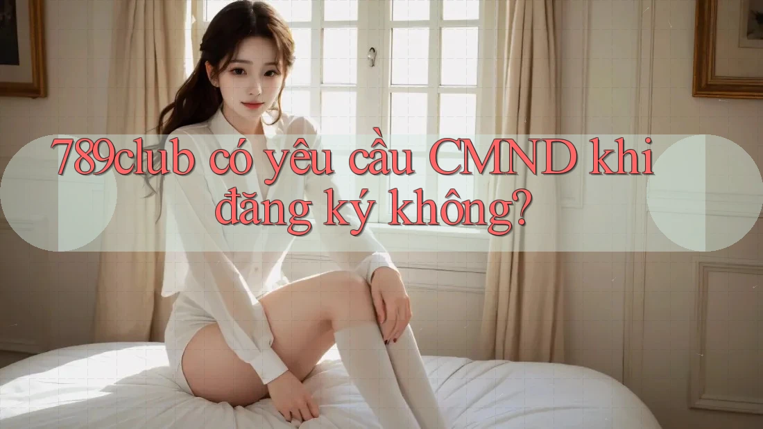 789club có yêu cầu CMND khi đăng ký không?