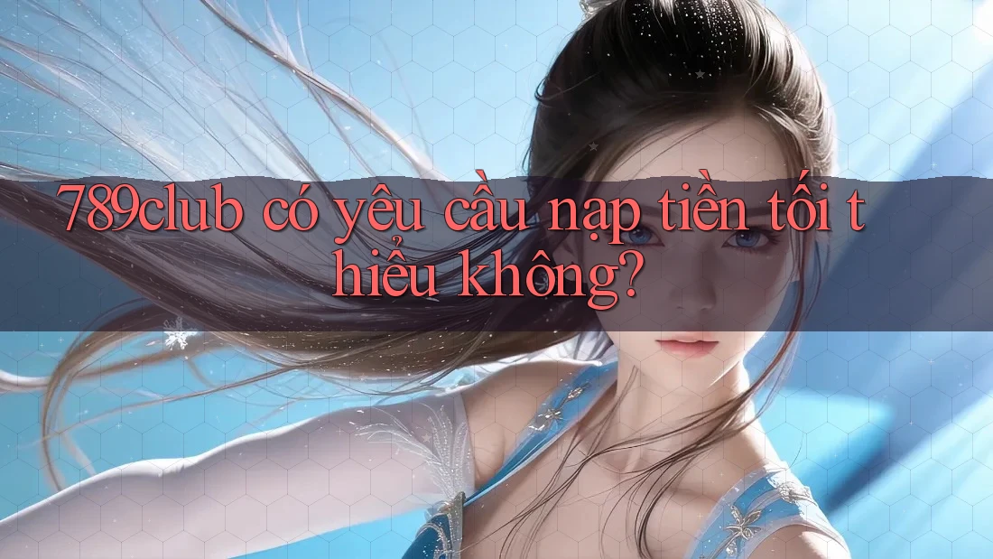 789club có yêu cầu nạp tiền tối thiểu không?