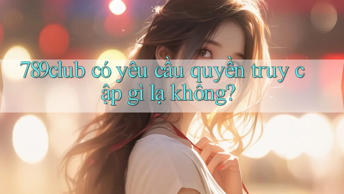 789club có yêu cầu quyền truy cập gì lạ không?