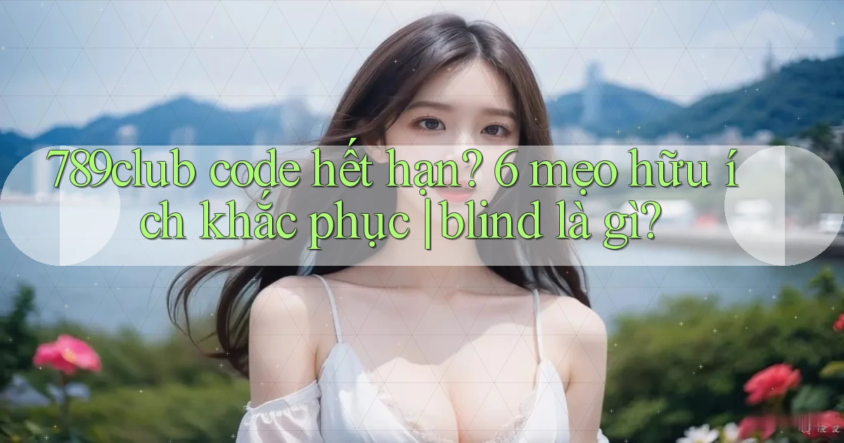 789club code hết hạn 6 mẹo hữu ích khắc phục blind là gì
