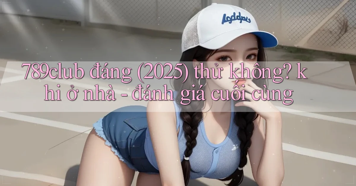 789club đáng (2025) thử không khi ở nhà   đánh giá cuối cùng