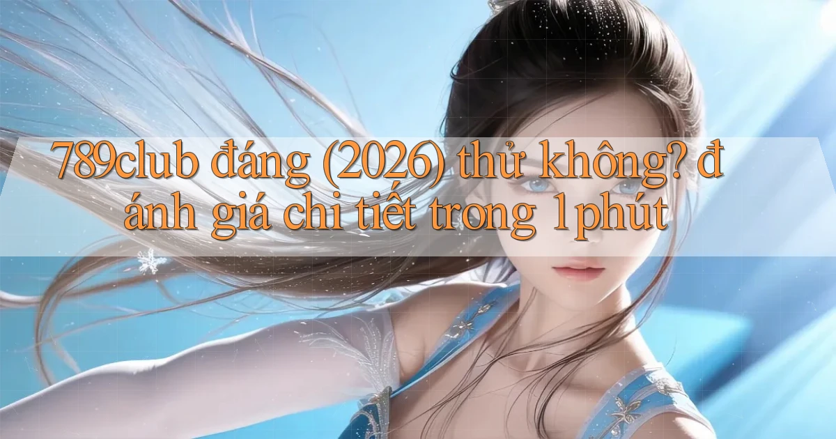 789club đáng (2026) thử không đánh giá chi tiết trong 1 phút