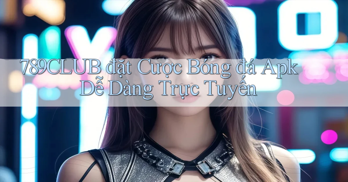 789club  đặt cược bóng đá apk dễ dàng trực tuyến