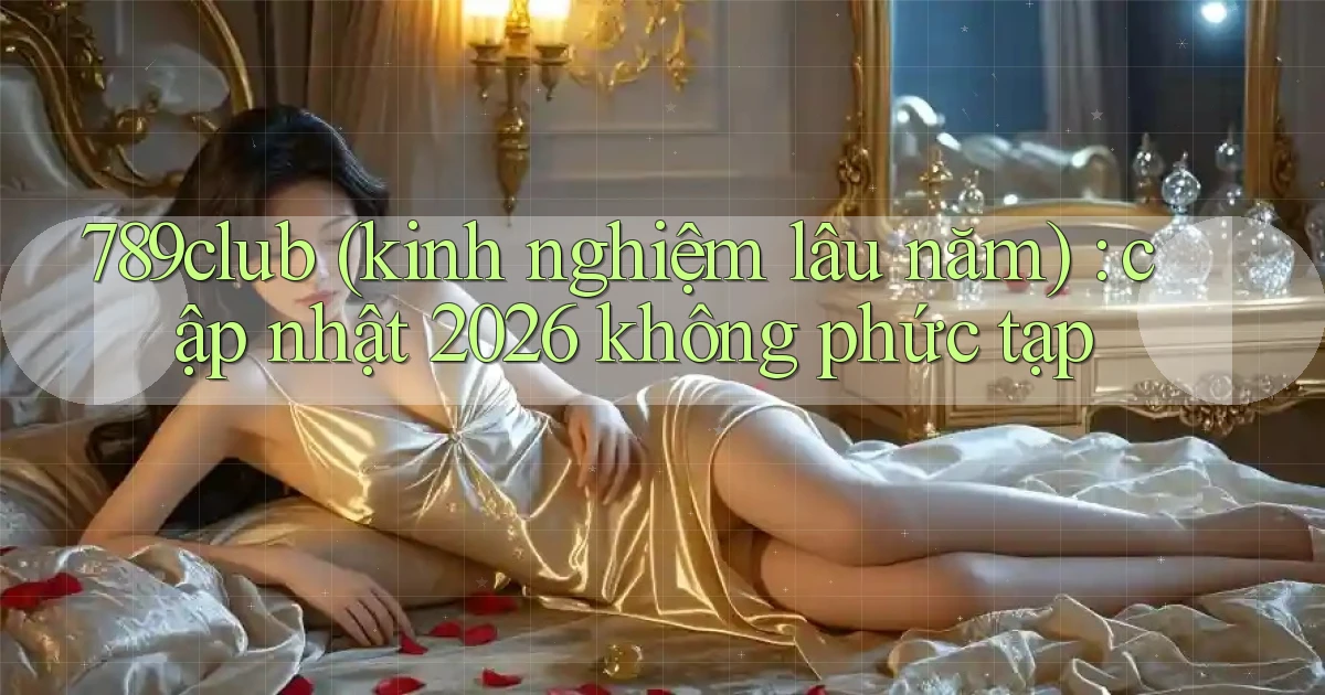 789club (kinh nghiệm lâu năm) cập nhật 2026 không phức tạp