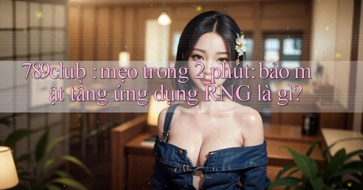 789club mẹo trong 2 phút bảo mật tầng ứng dụng RNG là gì