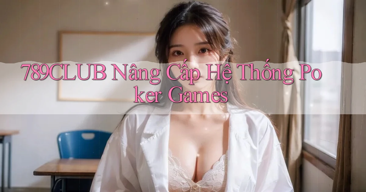 789club  nâng cấp hệ thống poker games