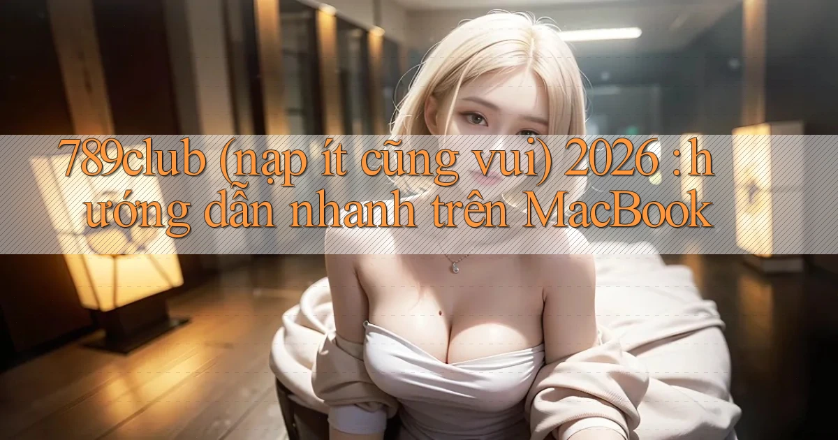 789club (nạp ít cũng vui) 2026 hướng dẫn nhanh trên MacBook