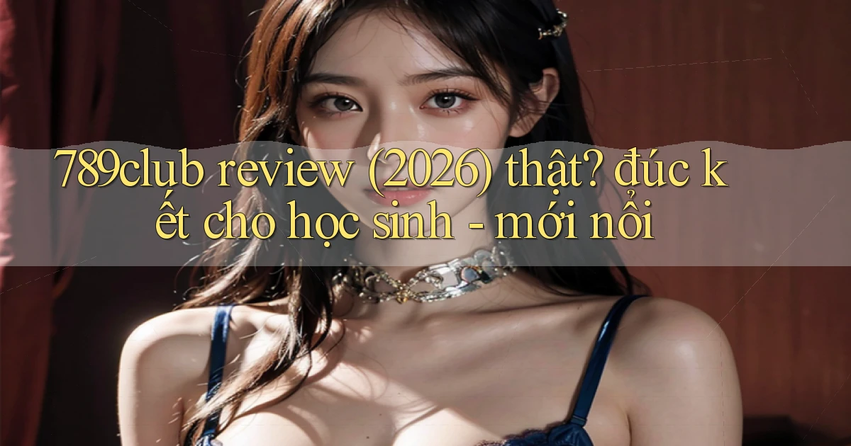 789club review (2026) thật đúc kết cho học sinh   mới nổi