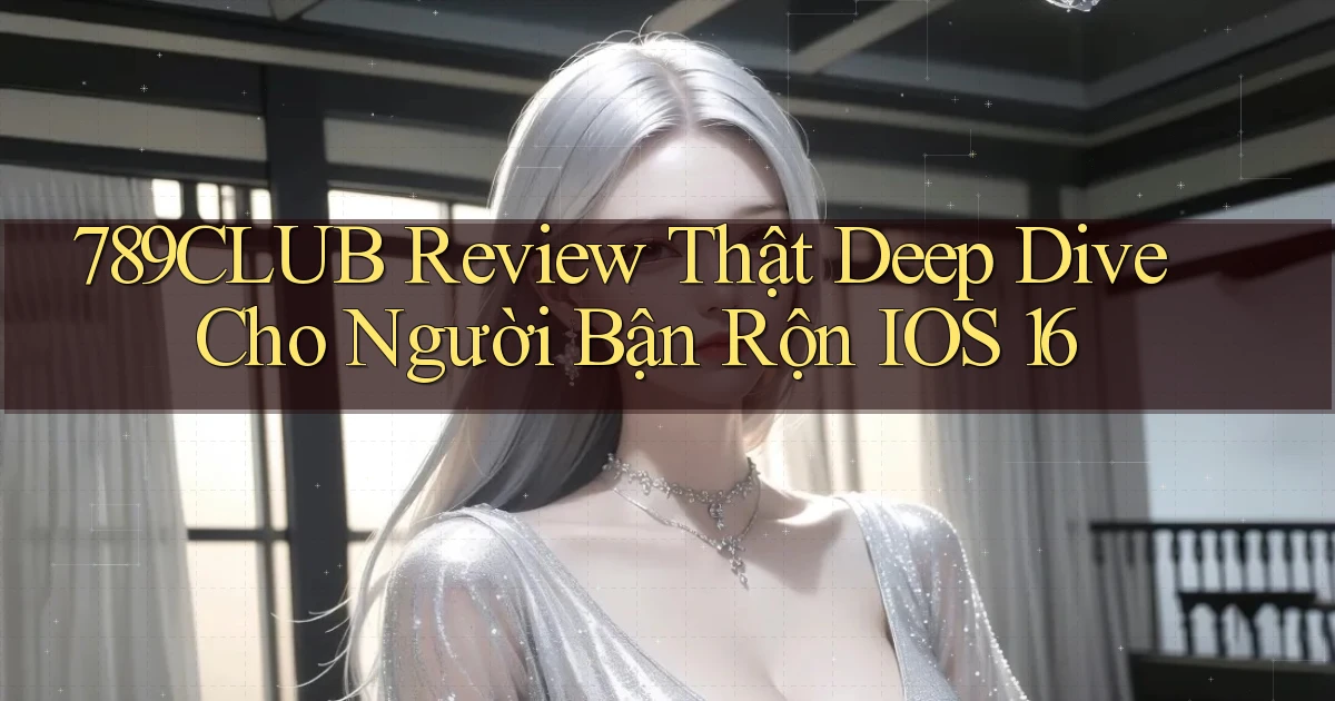 789club review thật deep dive cho người bận rộn   iOS 16