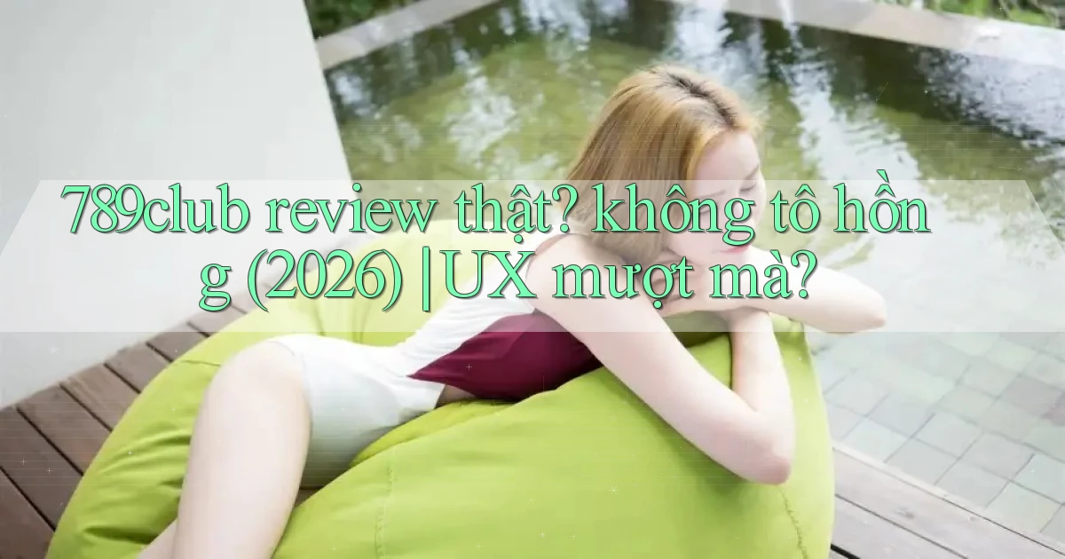 789club review thật không tô hồng (2026) UX mượt mà