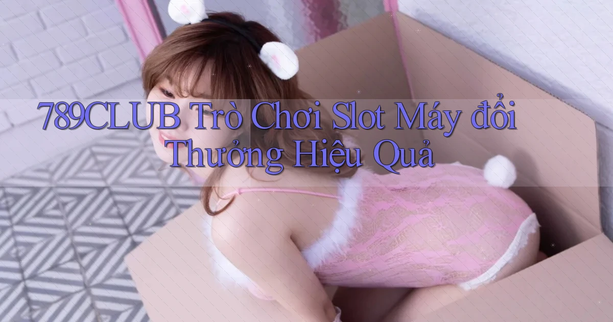 789club  trò chơi slot máy đổi thưởng hiệu quả