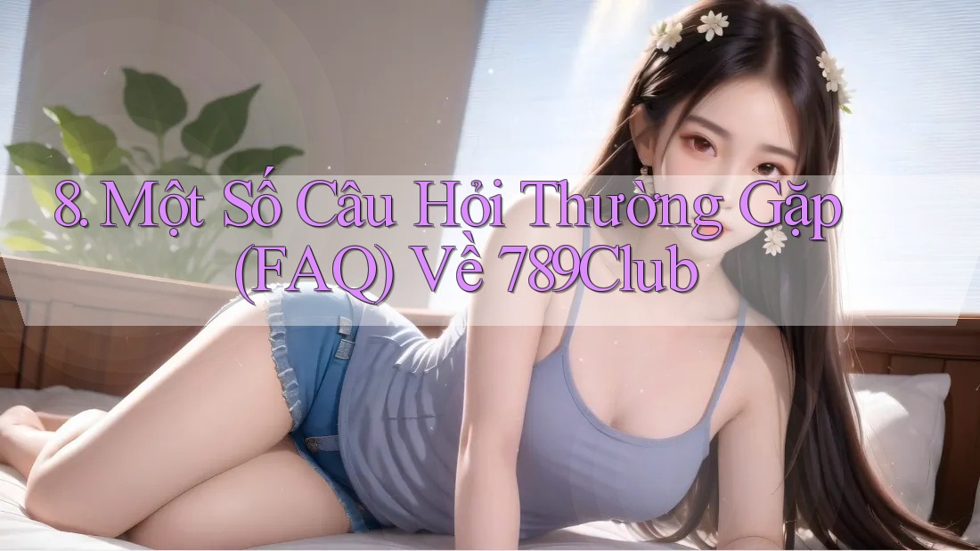 8. Một Số Câu Hỏi Thường Gặp (FAQ) Về 789Club