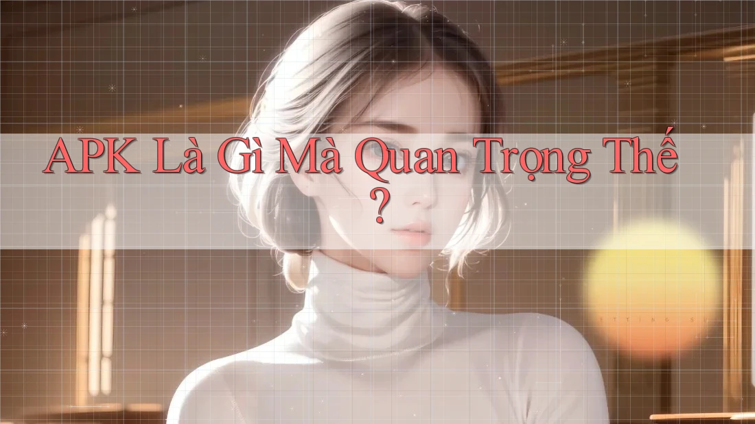 APK Là Gì Mà Quan Trọng Thế?