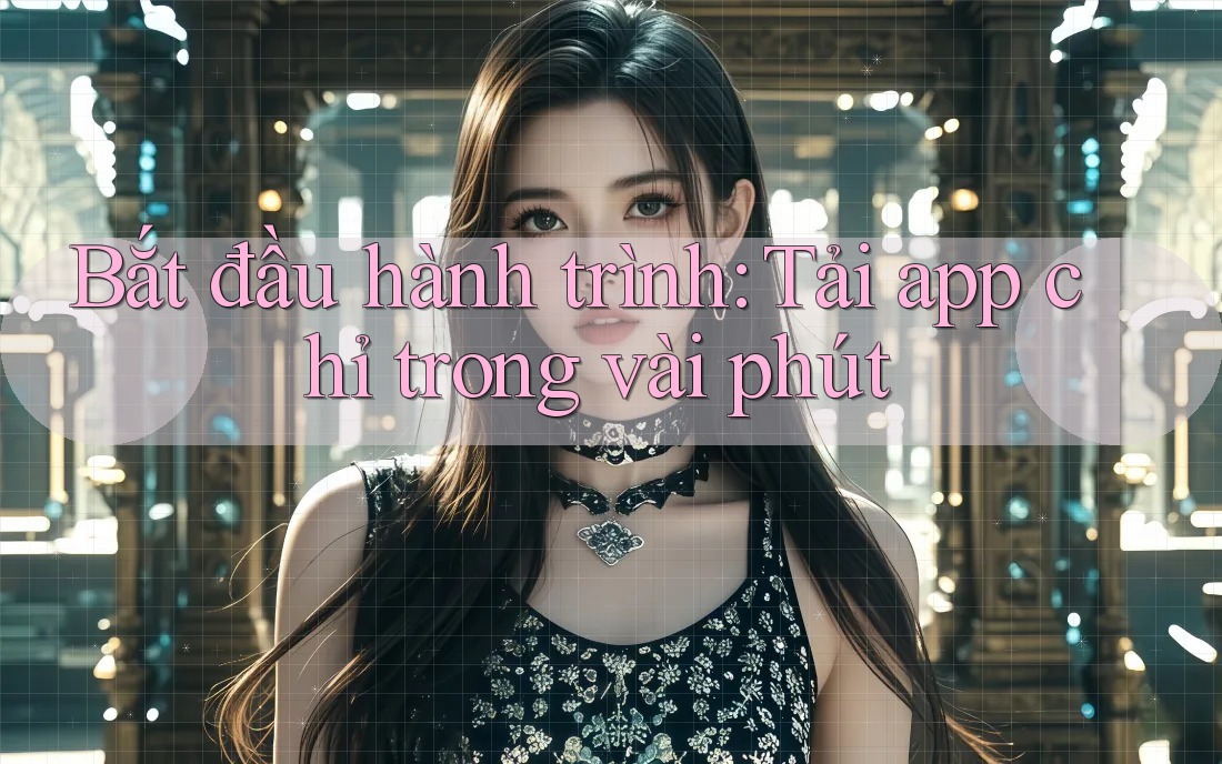Bắt đầu hành trình: Tải app chỉ trong vài phút