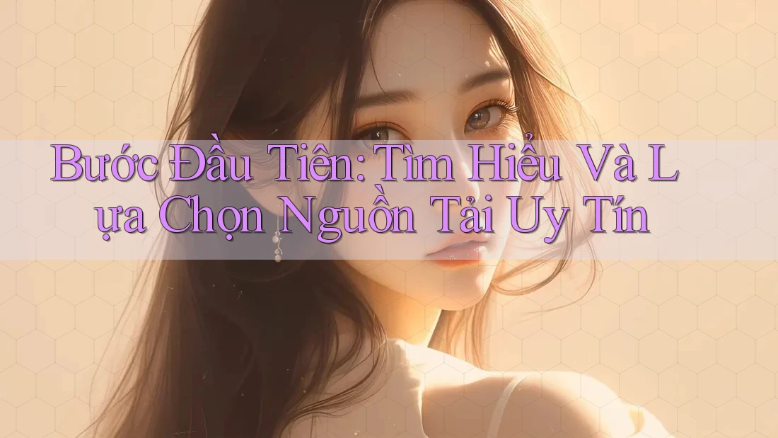 Bước Đầu Tiên: Tìm Hiểu Và Lựa Chọn Nguồn Tải Uy Tín
