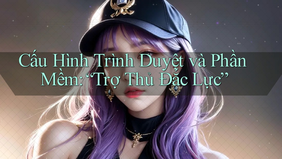 Cấu Hình Trình Duyệt và Phần Mềm: “Trợ Thủ Đắc Lực”