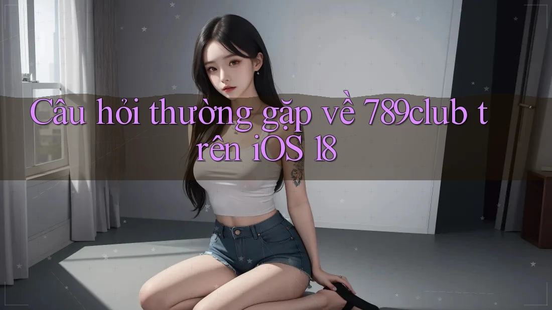 Câu hỏi thường gặp về 789club trên iOS 18
