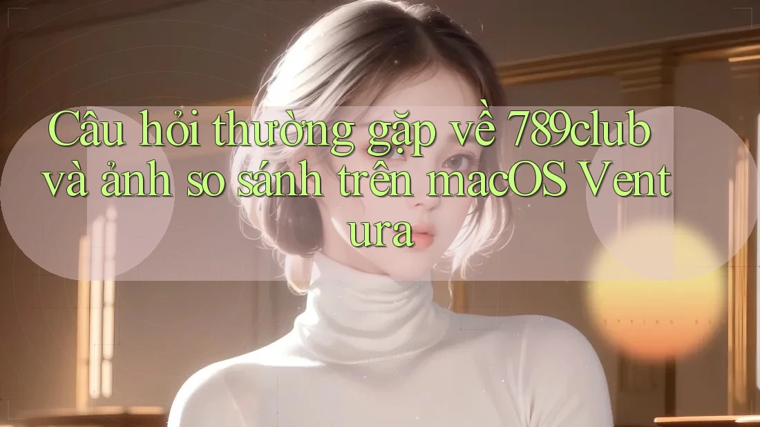 Câu hỏi thường gặp về 789club và ảnh so sánh trên macOS Ventura