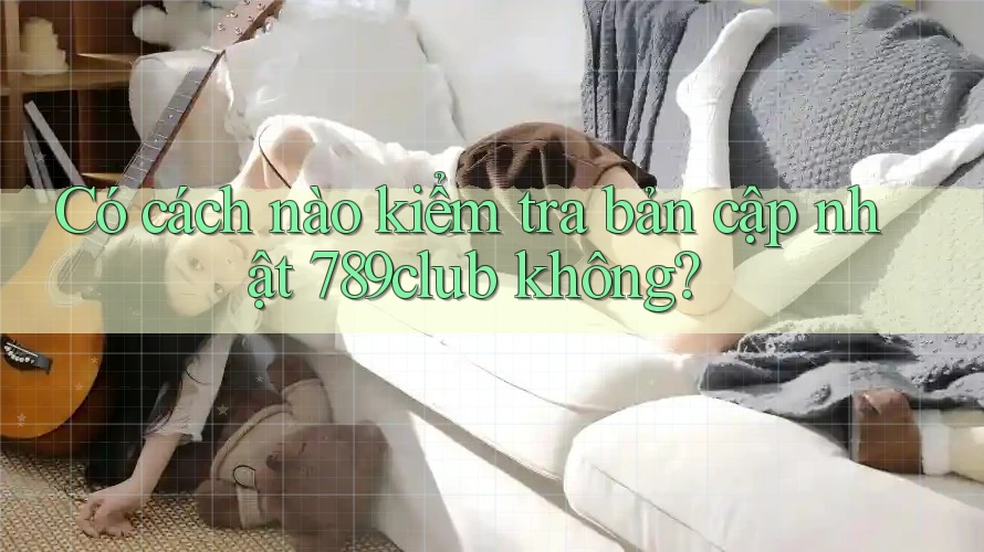 Có cách nào kiểm tra bản cập nhật 789club không?