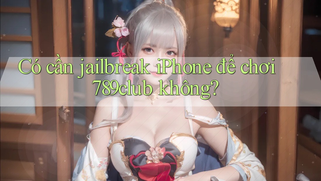 Có cần jailbreak iPhone để chơi 789club không?