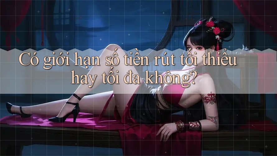 Có giới hạn số tiền rút tối thiểu hay tối đa không?