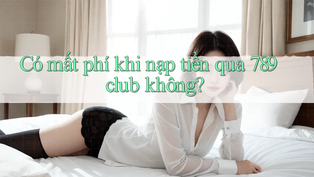 Có mất phí khi nạp tiền qua 789club không?
