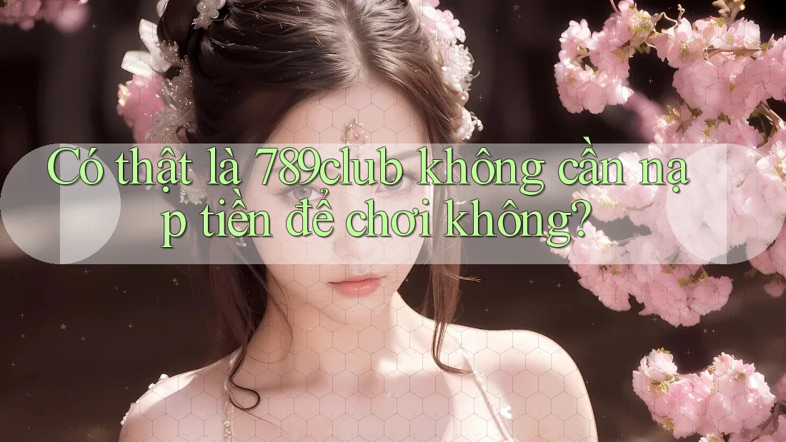 Có thật là 789club không cần nạp tiền để chơi không?