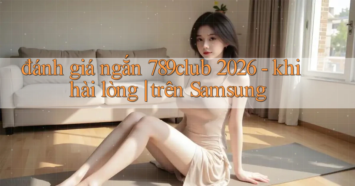 đánh giá ngắn 789club 2026   khi hài lòng trên Samsung