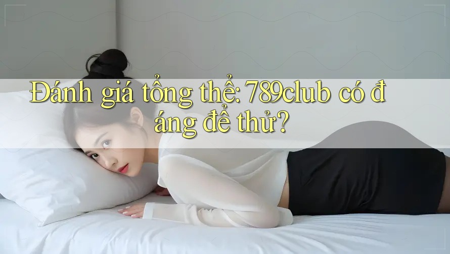 Đánh giá tổng thể: 789club có đáng để thử?