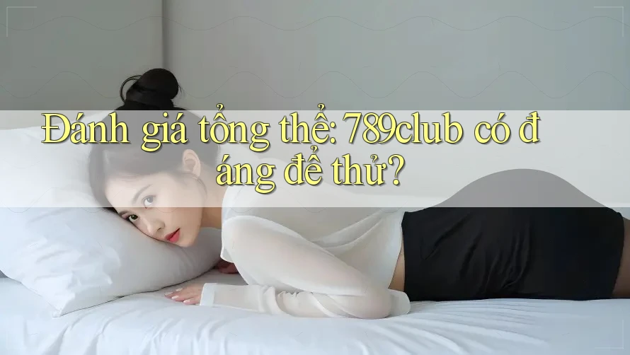Đánh giá tổng thể - 789club có đáng để thử?