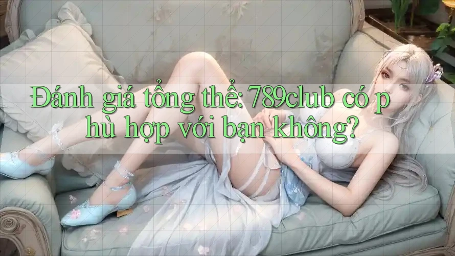 Đánh giá tổng thể: 789club có phù hợp với bạn không?