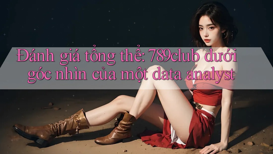 Đánh giá tổng thể: 789club dưới góc nhìn của một data analyst