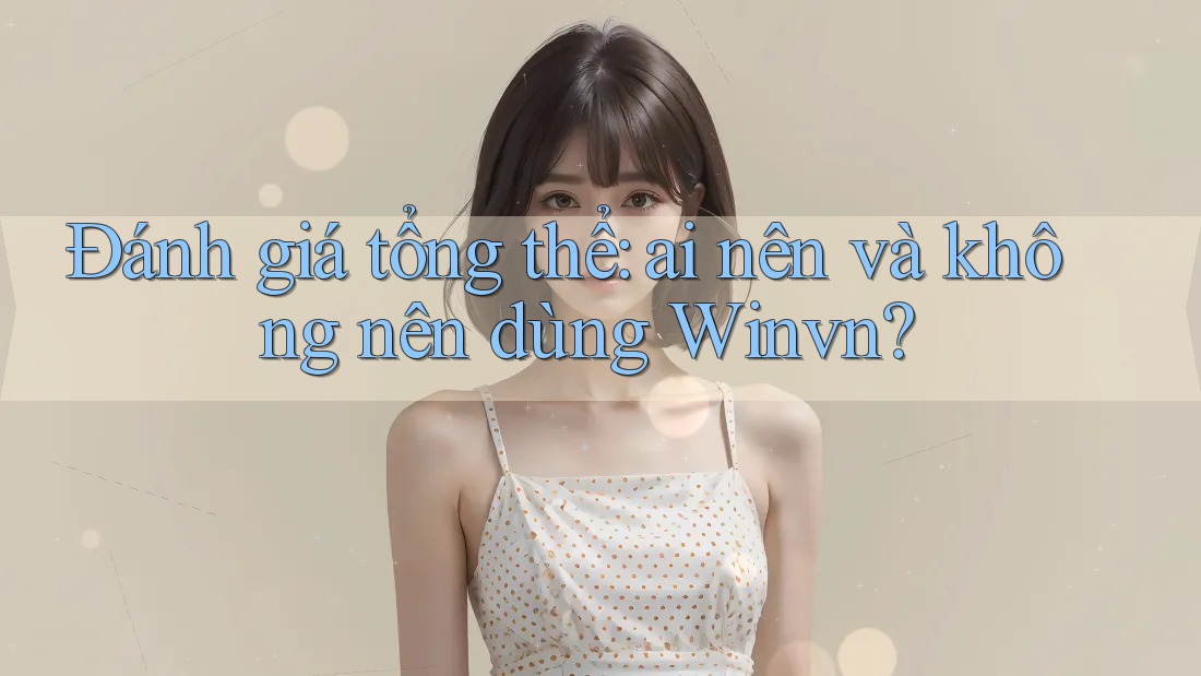 Đánh giá tổng thể: Ai nên và không nên dùng winvn?